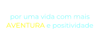 “O NOSSO DESEJO” por uma vida com mais  AVENTURA e positividade