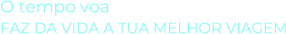 O tempo voaFAZ DA VIDA A TUA MELHOR VIAGEM