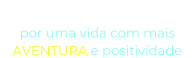 “O NOSSO DESEJO” por uma vida com mais  AVENTURA e positividade