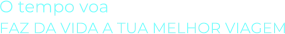 O tempo voaFAZ DA VIDA A TUA MELHOR VIAGEM