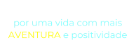 “O NOSSO DESEJO” por uma vida com mais  AVENTURA e positividade
