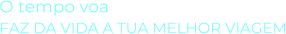 O tempo voaFAZ DA VIDA A TUA MELHOR VIAGEM