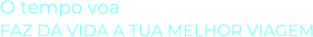 O tempo voaFAZ DA VIDA A TUA MELHOR VIAGEM