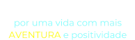 “O NOSSO DESEJO” por uma vida com mais  AVENTURA e positividade