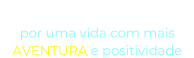 “O NOSSO DESEJO” por uma vida com mais  AVENTURA e positividade