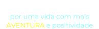 “O NOSSO DESEJO” por uma vida com mais  AVENTURA e positividade