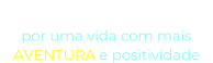 “O NOSSO DESEJO” por uma vida com mais  AVENTURA e positividade