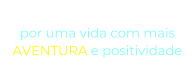 “O NOSSO DESEJO” por uma vida com mais  AVENTURA e positividade